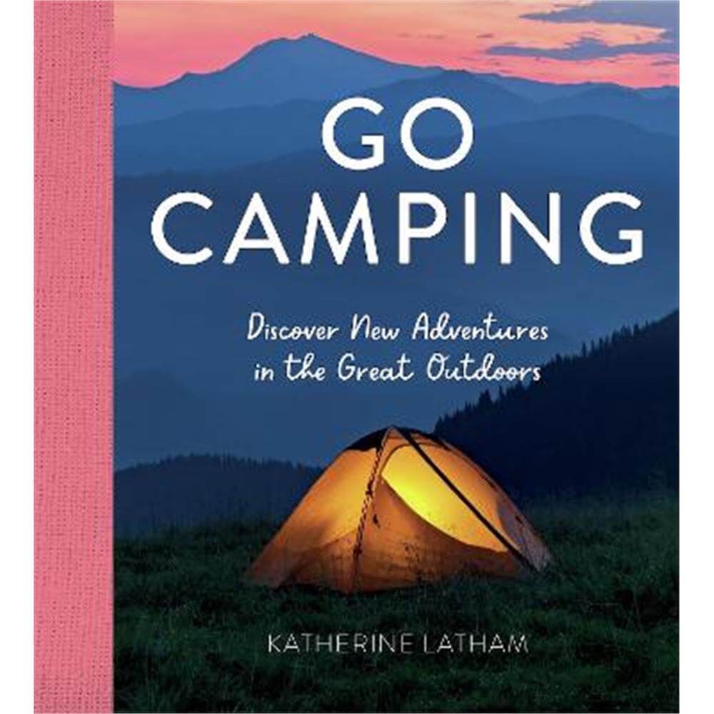Go Camping: Discover New Adventures in the Great Outdoors, Featuring Recipes, Activities, Travel Inspiration, Tent Hacks, Bushcraft Basics, Foraging Tips and More! (Hardback) - Katherine Latham